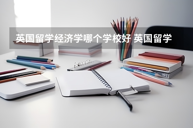 英国留学经济学哪个学校好 英国留学经济学专业优秀的学校有哪些？