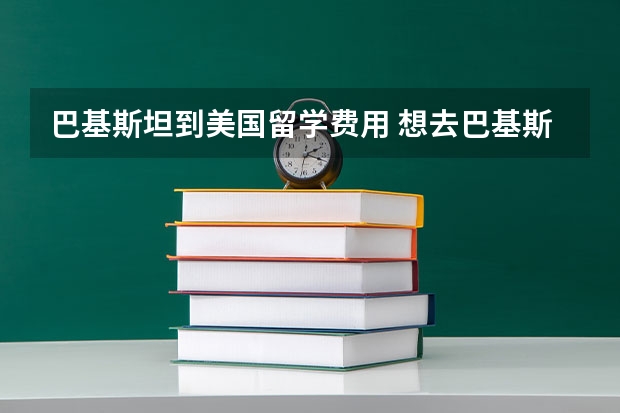 巴基斯坦到美国留学费用 想去巴基斯坦留学,但是什么都不懂