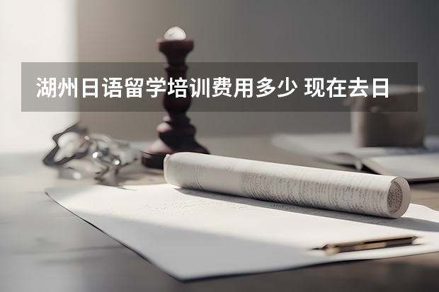 湖州日语留学培训费用多少 现在去日本留学各项费用是多少？ 中介费一般多少？