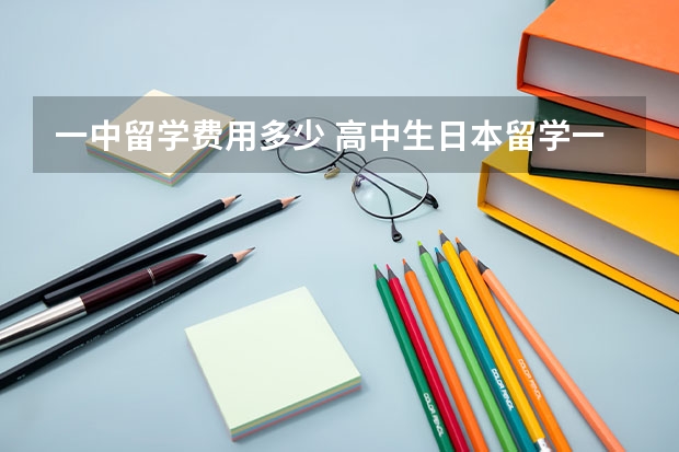 一中留学费用多少 高中生日本留学一年的费用需要多少？