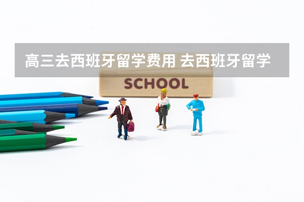 高三去西班牙留学费用 去西班牙留学费用，最好具体点，比如中介费，学费？住宿费？等