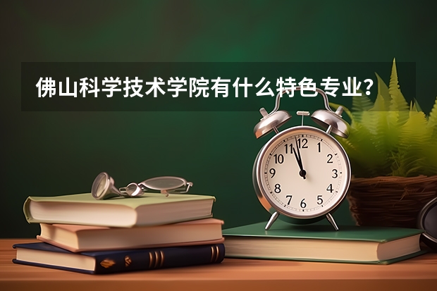 佛山科学技术学院有什么特色专业？