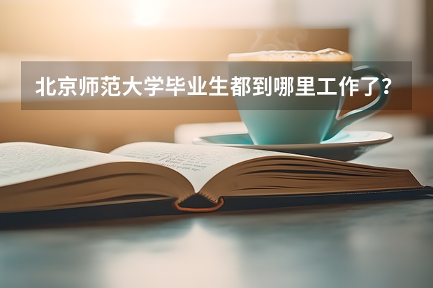 北京师范大学毕业生都到哪里工作了？