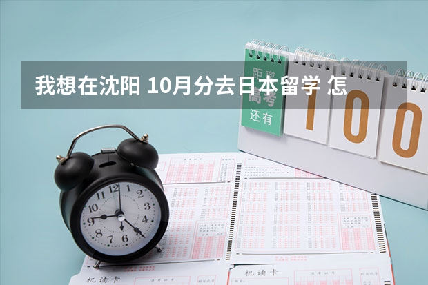 我想在沈阳 10月分去日本留学 怎样办签证 还需要准备什么