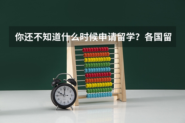 你还不知道什么时候申请留学？各国留学申请时间大汇总，附出国留学申请步骤