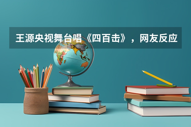 王源央视舞台唱《四百击》，网友反应如何？