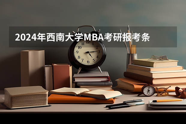 2024年西南大学MBA考研报考条件有哪些？