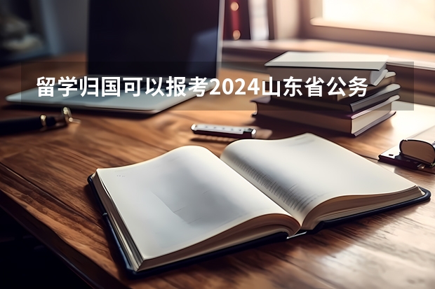 留学归国可以报考2024山东省公务员吗