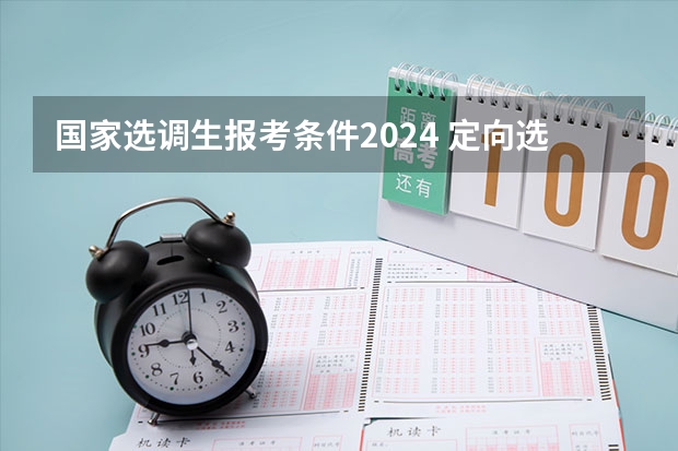 国家选调生报考条件2024 定向选调生考试时间