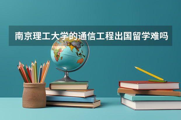 南京理工大学的通信工程出国留学难吗？