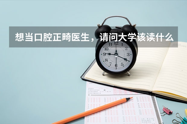 想当口腔正畸医生，请问大学该读什么专业?请详细讲下从大学开始到当上口腔正畸医生要经过哪些过程