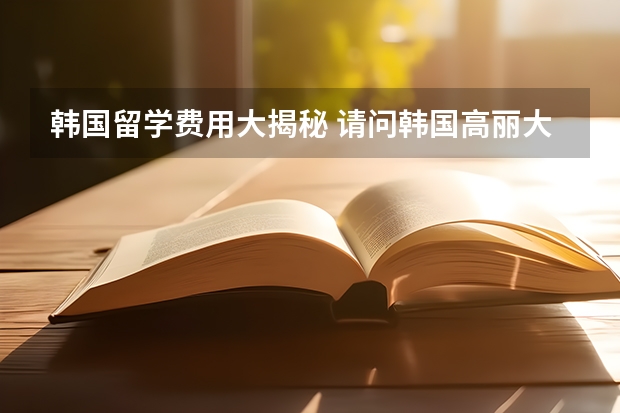 韩国留学费用大揭秘 请问韩国高丽大学留学条件及费用2023年最新介绍