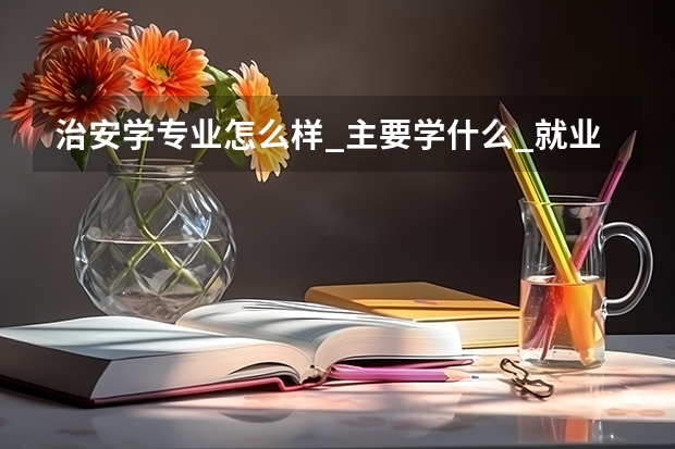 治安学专业怎么样_主要学什么_就业前景好吗