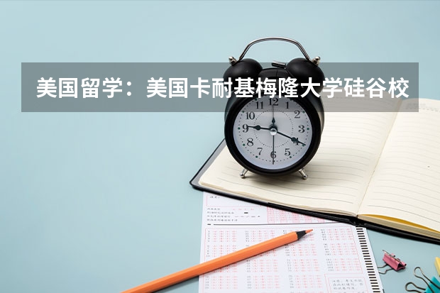 美国留学：美国卡耐基梅隆大学硅谷校区怎么样