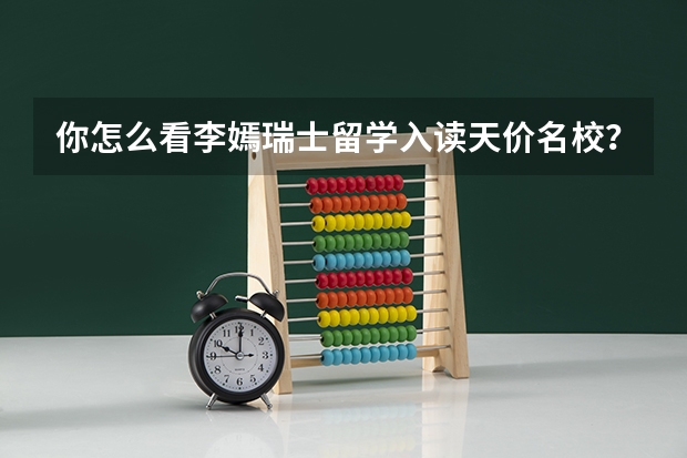 你怎么看李嫣瑞士留学入读天价名校？