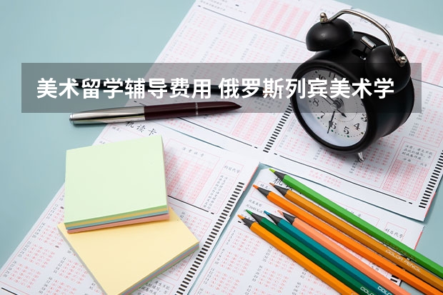 美术留学辅导费用 俄罗斯列宾美术学院留学费用？