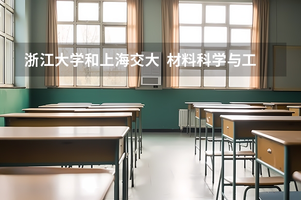 浙江大学和上海交大  材料科学与工程专业 的对比，谁好？请具体回答，我准备以后出国留学，学校有什么项目