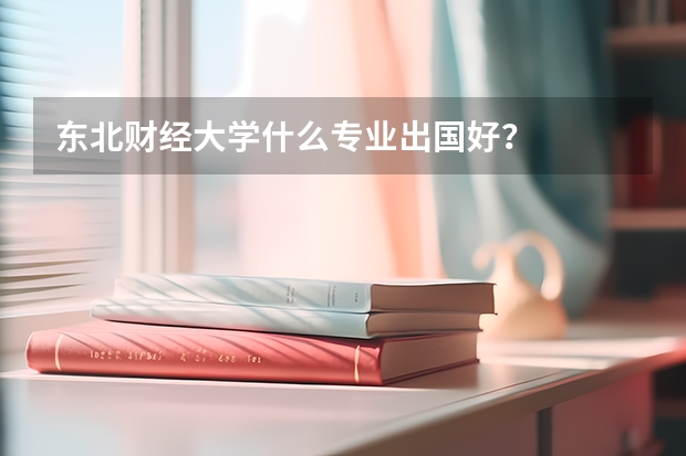 东北财经大学什么专业出国好？