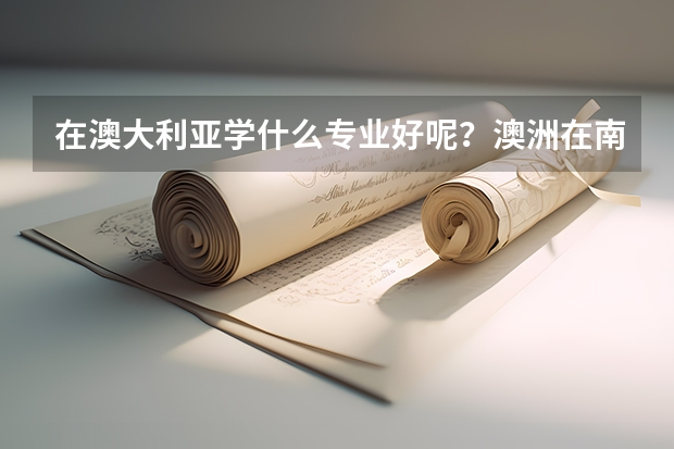 在澳大利亚学什么专业好呢？澳洲在南半球，所以澳大利亚留学优势是什么？