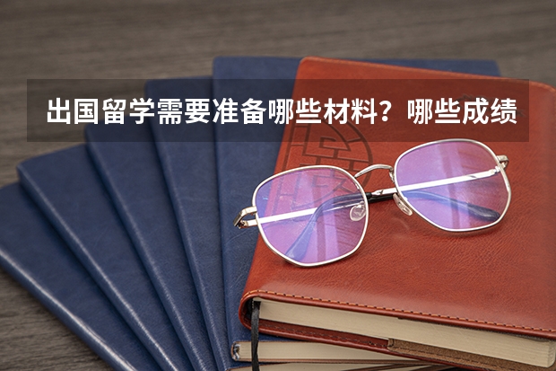 出国留学需要准备哪些材料？哪些成绩？另外申请奖学金需要哪些证明和条件？