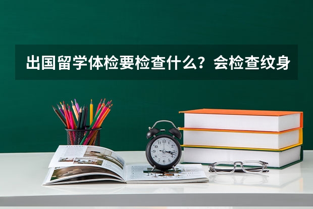 出国留学体检要检查什么？会检查纹身吗 有纹身会怎么样吗？我是厦门的 高二学生 高三出国 麻烦厦门的