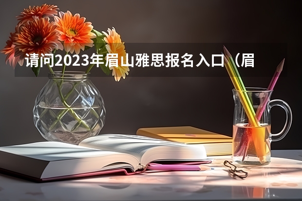 请问2023年眉山雅思报名入口（眉山清华附中学费）