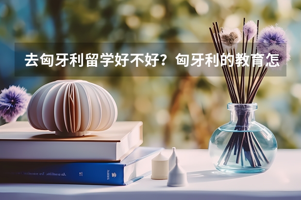 去匈牙利留学好不好？匈牙利的教育怎么样？