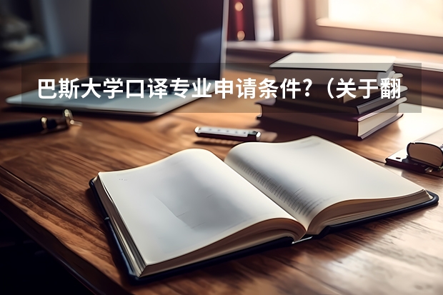 巴斯大学口译专业申请条件?（关于翻译专业出国留学，请知情者答~~~）