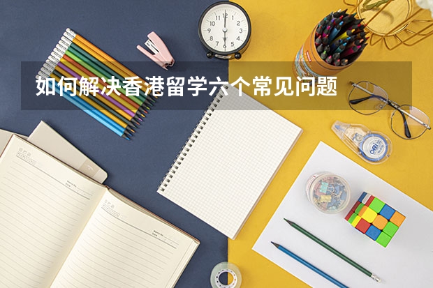 如何解决香港留学六个常见问题