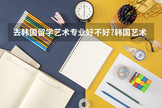 去韩国留学艺术专业好不好?韩国艺术留学如何申请