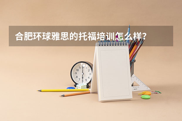 合肥环球雅思的托福培训怎么样？