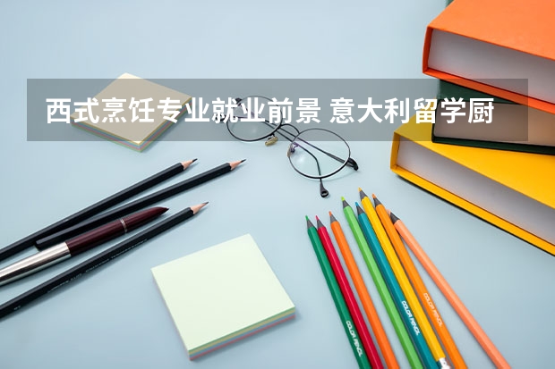 西式烹饪专业就业前景 意大利留学厨师学校优势