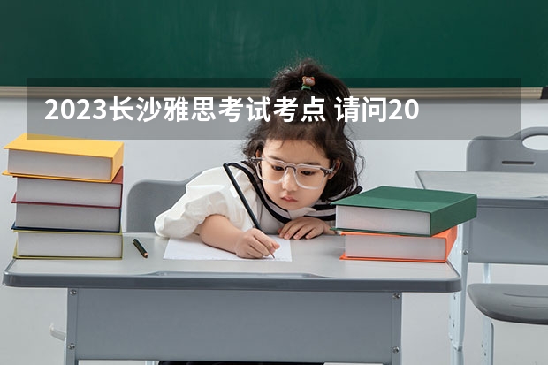 2023长沙雅思考试考点 请问2023.5.24长沙雅思口语考试时间