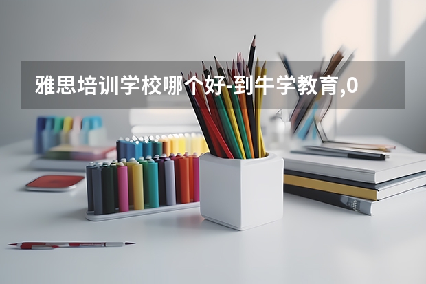 雅思培训学校哪个好-到牛学教育,0基础到轻松7+,