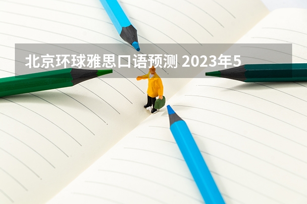 北京环球雅思口语预测 2023年5月15日雅思口语考试题目预测