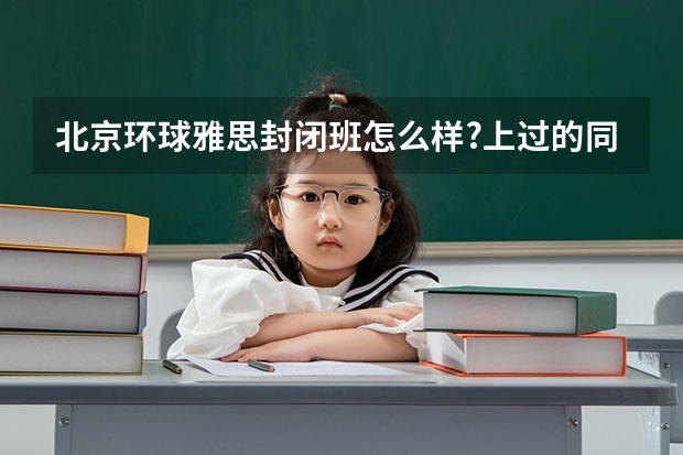 北京环球雅思封闭班怎么样?上过的同学客观说一下