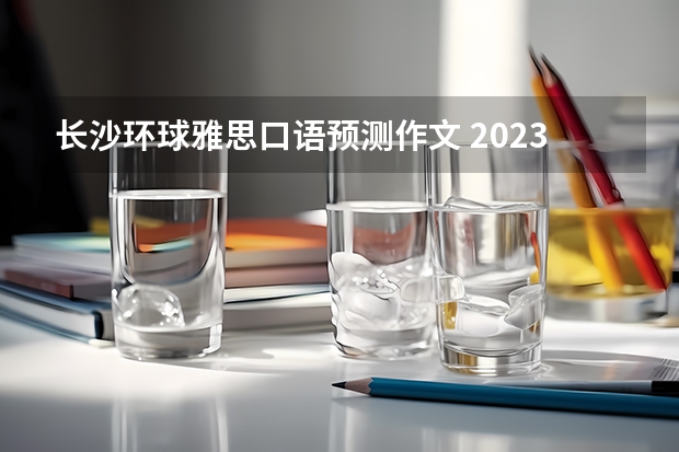 长沙环球雅思口语预测作文 2023年4月26日雅思考试口语预测