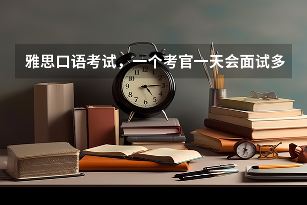 雅思口语考试，一个考官一天会面试多少个学生