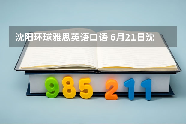 沈阳环球雅思英语口语 6月21日沈阳雅思口语考试时间