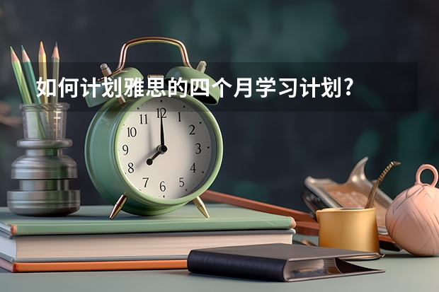 如何计划雅思的四个月学习计划?