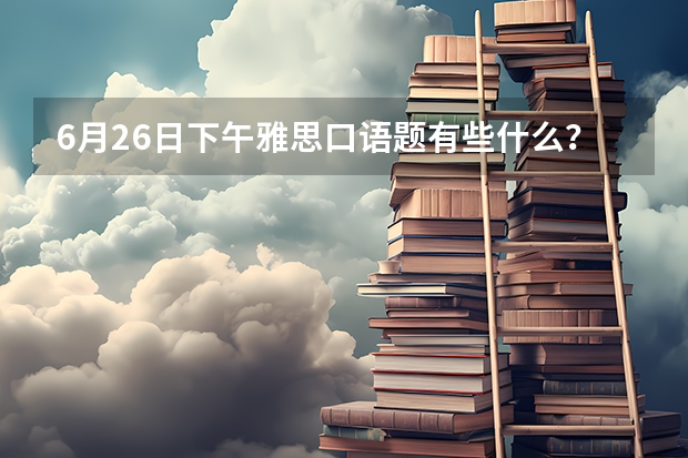 6月26日下午雅思口语题有些什么？