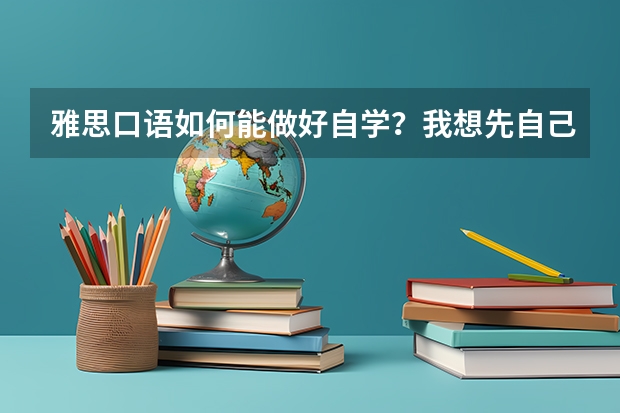 雅思口语如何能做好自学？我想先自己自学一下，谁有好方法求推荐。