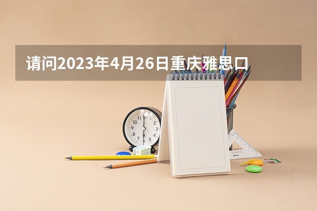 请问2023年4月26日重庆雅思口语考试时间提前的通知（请问2023雅思:重庆考点6月30日雅思口试时间改为6月29日星期五下午进行）