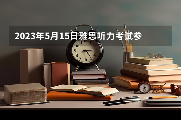 2023年5月15日雅思听力考试参考答案 2023年11月20日雅思考试真题及答案