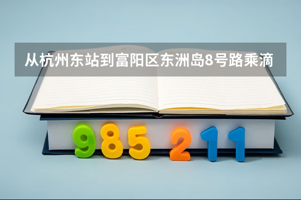 从杭州东站到富阳区东洲岛8号路乘滴多少钱？