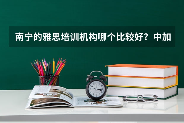 南宁的雅思培训机构哪个比较好？中加雅思和环球雅思相比哪个更好一些？？ 谢谢