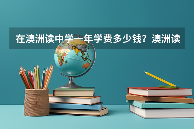 在澳洲读中学一年学费多少钱？澳洲读中学一年生活费是多少钱？