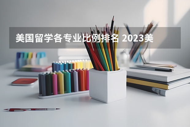 美国留学各专业比例排名 2023美国留学商科申请率最高的专业有哪些