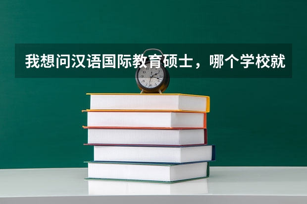 我想问汉语国际教育硕士，哪个学校就业好，又比较容易考的吗？