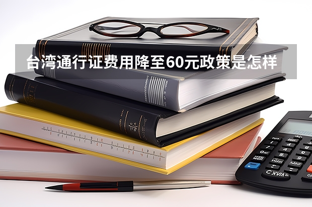 台湾通行证费用降至60元政策是怎样的哪些行政事业性收费标准降低